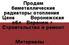 Продам биметаллические радиаторы отопления › Цена ­ 350 - Воронежская обл., Воронеж г. Строительство и ремонт » Материалы   . Воронежская обл.